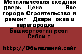 Металлическая входная дверь › Цена ­ 8 000 - Все города Строительство и ремонт » Двери, окна и перегородки   . Башкортостан респ.,Сибай г.